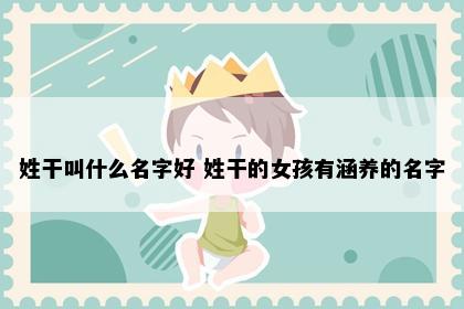 姓干叫什么名字好 姓干的女孩有涵养的名字